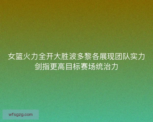 女篮火力全开大胜波多黎各展现团队实力剑指更高目标赛场统治力 女篮火力全开大胜波多黎各展现团队实力剑指更高目标赛场统治力