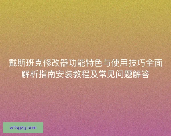 戴斯班克修改器功能特色与使用技巧全面解析指南安装教程及常见问题解答
