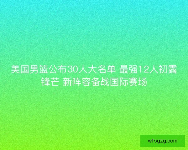 美国男篮公布30人大名单 最强12人初露锋芒 新阵容备战国际赛场