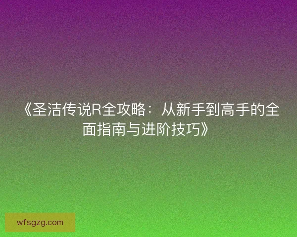 《圣洁传说R全攻略：从新手到高手的全面指南与进阶技巧》
