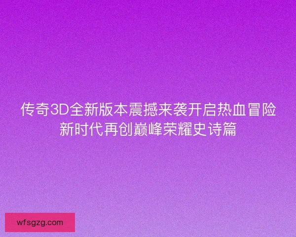 传奇3D全新版本震撼来袭开启热血冒险新时代再创巅峰荣耀史诗篇