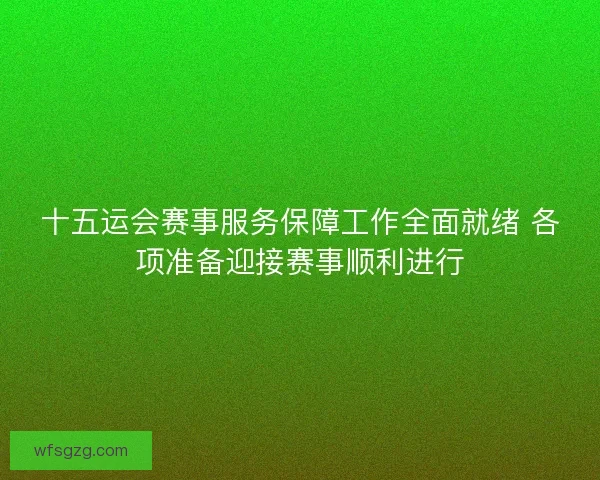 十五运会赛事服务保障工作全面就绪 各项准备迎接赛事顺利进行