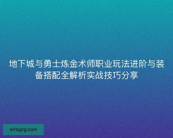 地下城与勇士炼金术师职业玩法进阶与装备搭配全解析实战技巧分享