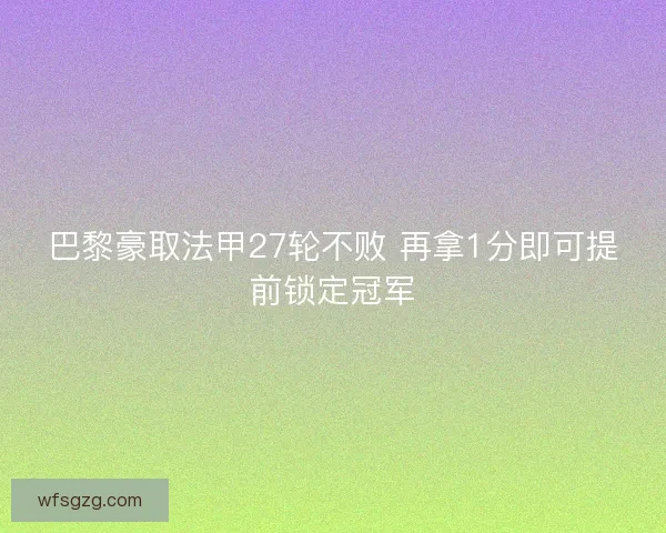 巴黎豪取法甲27轮不败 再拿1分即可提前锁定冠军