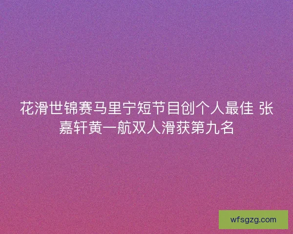 花滑世锦赛马里宁短节目创个人最佳 张嘉轩黄一航双人滑获第九名