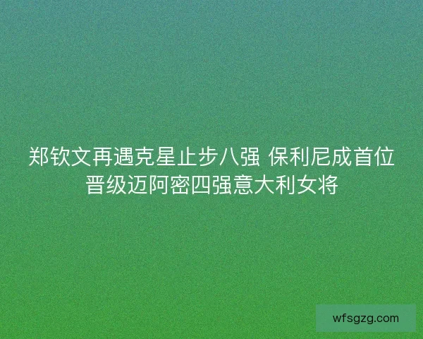 郑钦文再遇克星止步八强 保利尼成首位晋级迈阿密四强意大利女将