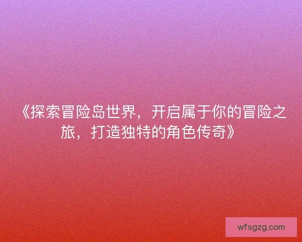 《探索冒险岛世界，开启属于你的冒险之旅，打造独特的角色传奇》