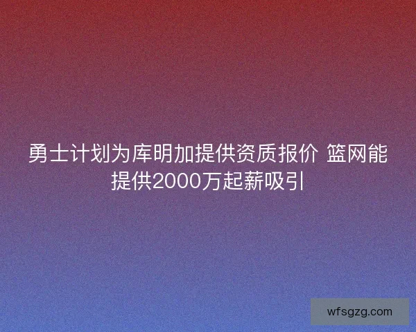 勇士计划为库明加提供资质报价 篮网能提供2000万起薪吸引