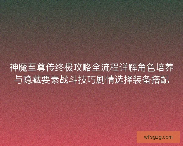 神魔至尊传终极攻略全流程详解角色培养与隐藏要素战斗技巧剧情选择装备搭配