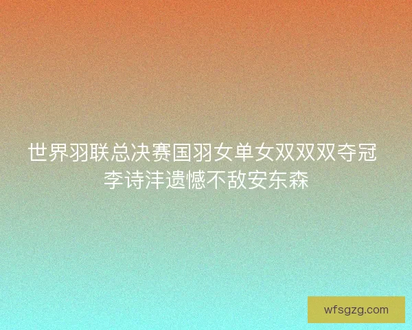 世界羽联总决赛国羽女单女双双双夺冠 李诗沣遗憾不敌安东森