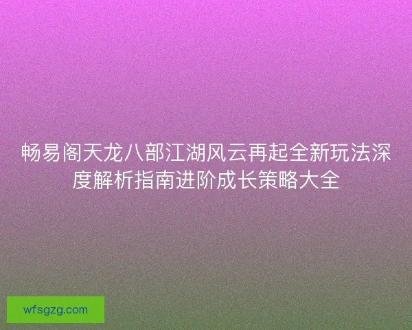 畅易阁天龙八部江湖风云再起全新玩法深度解析指南进阶成长策略大全