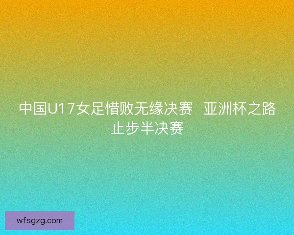 中国U17女足惜败无缘决赛  亚洲杯之路止步半决赛