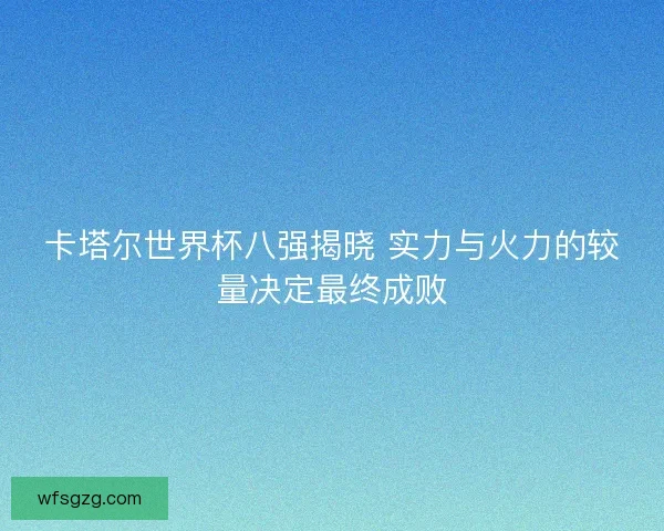 卡塔尔世界杯八强揭晓 实力与火力的较量决定最终成败