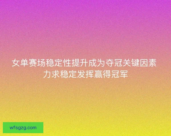 女单赛场稳定性提升成为夺冠关键因素 力求稳定发挥赢得冠军