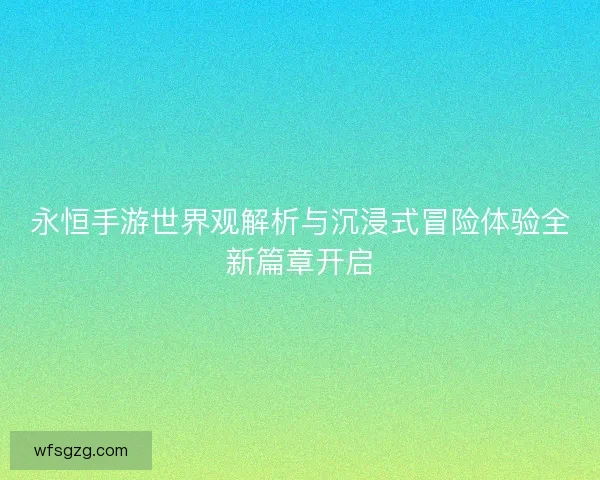 永恒手游世界观解析与沉浸式冒险体验全新篇章开启