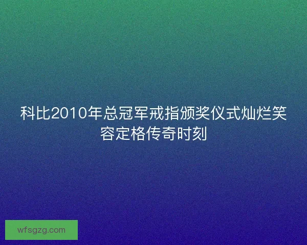 科比2010年总冠军戒指颁奖仪式灿烂笑容定格传奇时刻