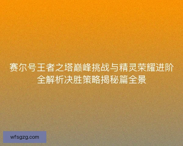 赛尔号王者之塔巅峰挑战与精灵荣耀进阶全解析决胜策略揭秘篇全景