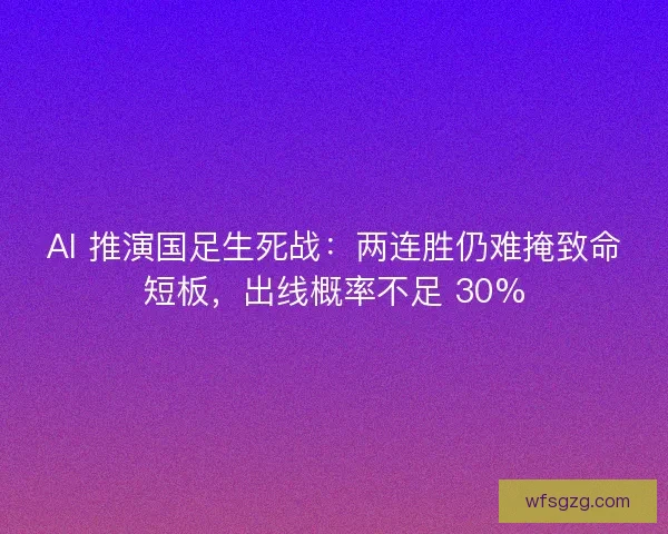 AI 推演国足生死战：两连胜仍难掩致命短板，出线概率不足 30%