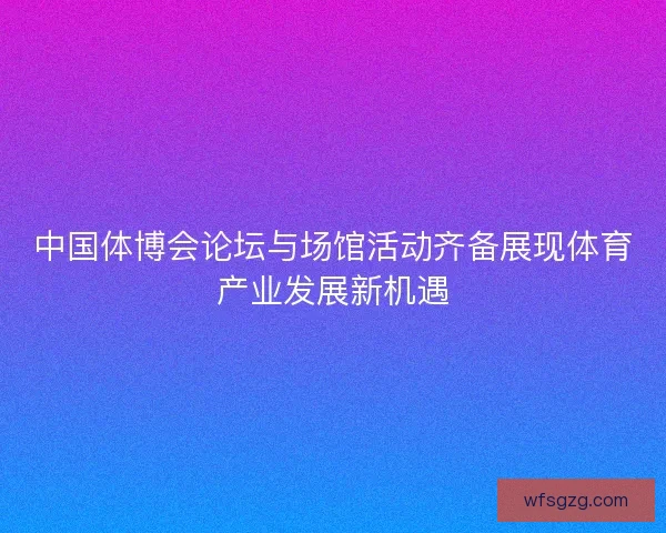 中国体博会论坛与场馆活动齐备展现体育产业发展新机遇
