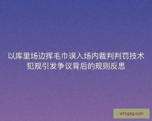以库里场边挥毛巾误入场内裁判判罚技术犯规引发争议背后的规则反思