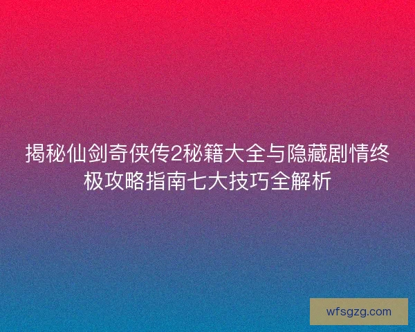 揭秘仙剑奇侠传2秘籍大全与隐藏剧情终极攻略指南七大技巧全解析