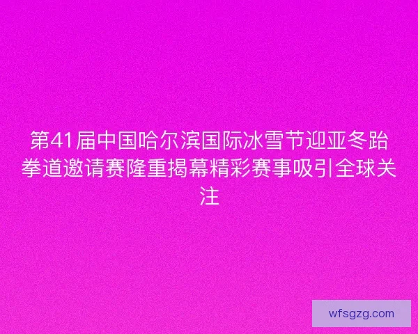 第41届中国哈尔滨国际冰雪节迎亚冬跆拳道邀请赛隆重揭幕精彩赛事吸引全球关注