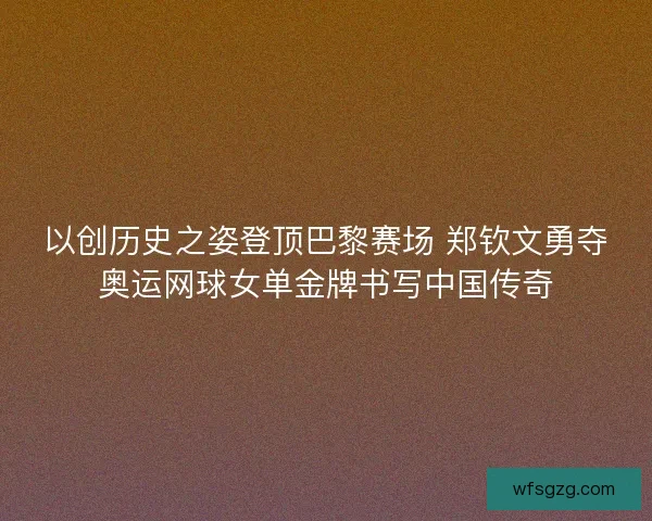 以创历史之姿登顶巴黎赛场 郑钦文勇夺奥运网球女单金牌书写中国传奇