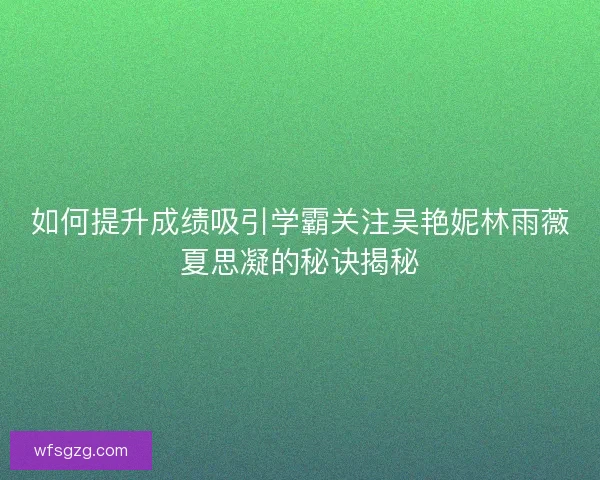 如何提升成绩吸引学霸关注吴艳妮林雨薇夏思凝的秘诀揭秘