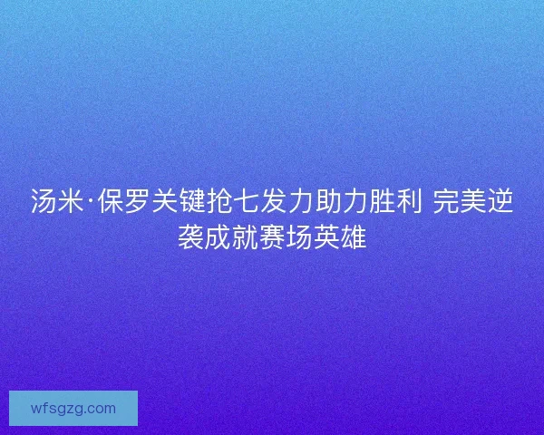 汤米·保罗关键抢七发力助力胜利 完美逆袭成就赛场英雄