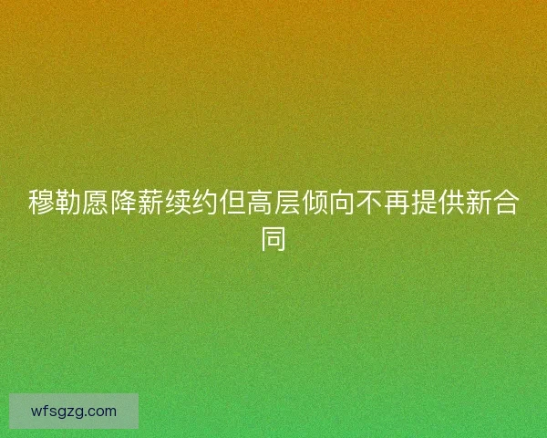 穆勒愿降薪续约但高层倾向不再提供新合同 穆勒愿降薪续约但高层倾向不再提供新合同