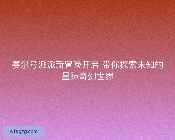 赛尔号派派新冒险开启 带你探索未知的星际奇幻世界