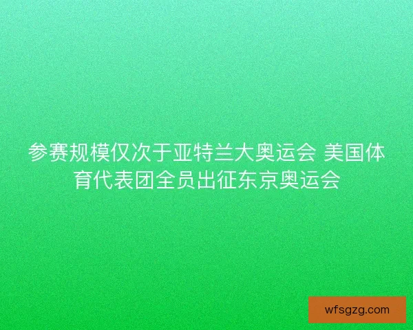 参赛规模仅次于亚特兰大奥运会 美国体育代表团全员出征东京奥运会