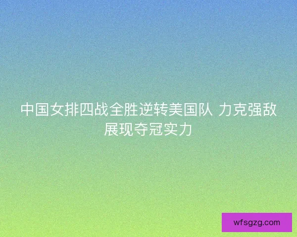 中国女排四战全胜逆转美国队 力克强敌展现夺冠实力
