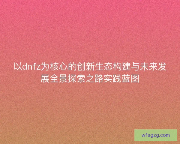 以dnfz为核心的创新生态构建与未来发展全景探索之路实践蓝图