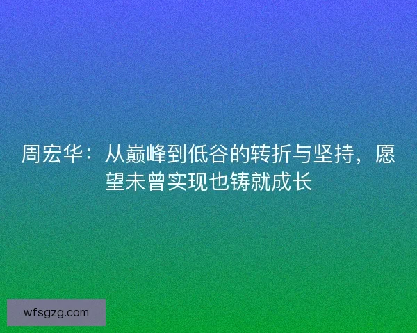 周宏华：从巅峰到低谷的转折与坚持，愿望未曾实现也铸就成长