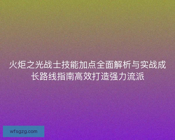 火炬之光战士技能加点全面解析与实战成长路线指南高效打造强力流派